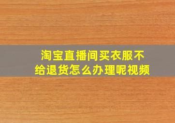 淘宝直播间买衣服不给退货怎么办理呢视频