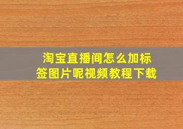 淘宝直播间怎么加标签图片呢视频教程下载