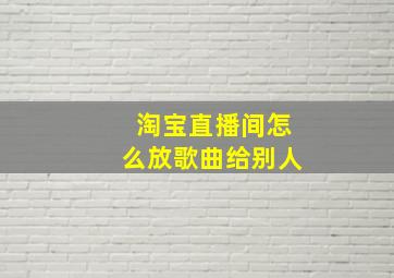 淘宝直播间怎么放歌曲给别人