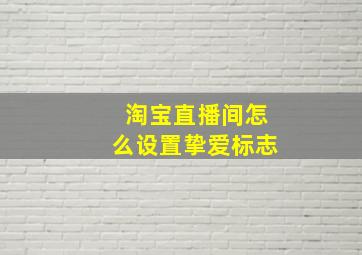 淘宝直播间怎么设置挚爱标志