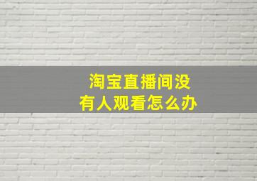 淘宝直播间没有人观看怎么办