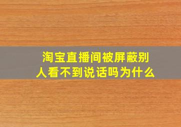 淘宝直播间被屏蔽别人看不到说话吗为什么