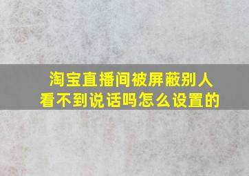 淘宝直播间被屏蔽别人看不到说话吗怎么设置的