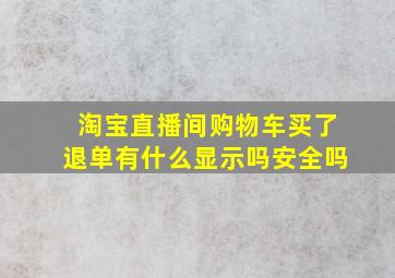 淘宝直播间购物车买了退单有什么显示吗安全吗