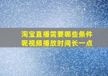 淘宝直播需要哪些条件呢视频播放时间长一点