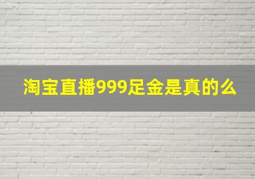 淘宝直播999足金是真的么