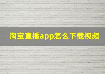 淘宝直播app怎么下载视频