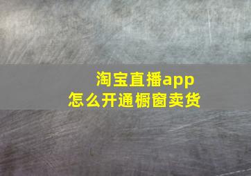 淘宝直播app怎么开通橱窗卖货