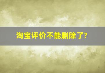 淘宝评价不能删除了?