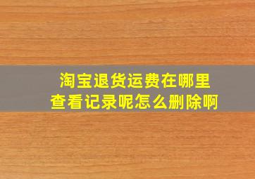 淘宝退货运费在哪里查看记录呢怎么删除啊