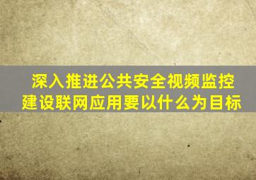 深入推进公共安全视频监控建设联网应用要以什么为目标