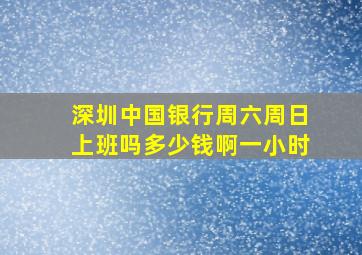 深圳中国银行周六周日上班吗多少钱啊一小时