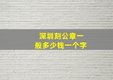 深圳刻公章一般多少钱一个字