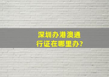 深圳办港澳通行证在哪里办?