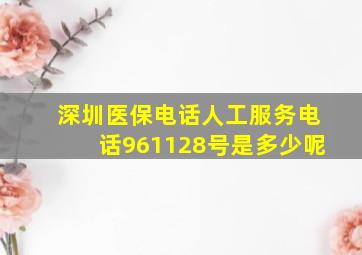 深圳医保电话人工服务电话961128号是多少呢