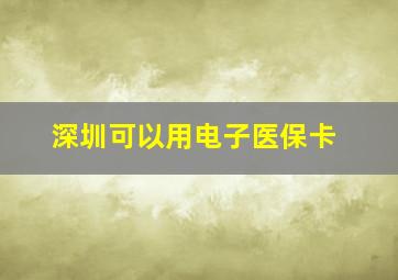 深圳可以用电子医保卡