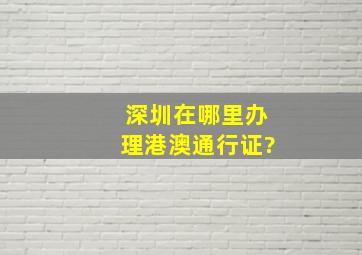 深圳在哪里办理港澳通行证?