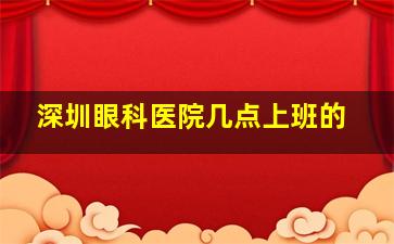 深圳眼科医院几点上班的