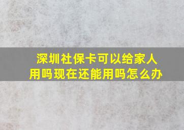 深圳社保卡可以给家人用吗现在还能用吗怎么办