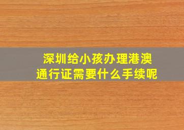 深圳给小孩办理港澳通行证需要什么手续呢