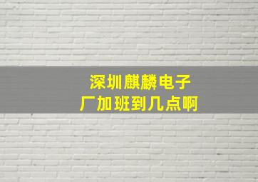 深圳麒麟电子厂加班到几点啊