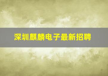 深圳麒麟电子最新招聘