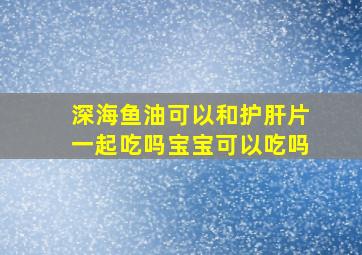 深海鱼油可以和护肝片一起吃吗宝宝可以吃吗