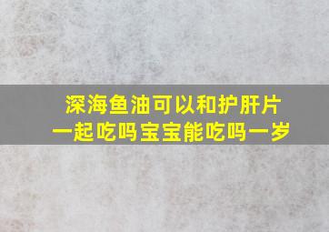 深海鱼油可以和护肝片一起吃吗宝宝能吃吗一岁