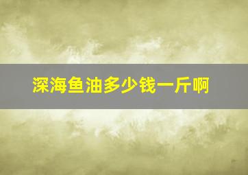 深海鱼油多少钱一斤啊