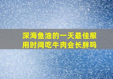 深海鱼油的一天最佳服用时间吃牛肉会长胖吗