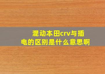 混动本田crv与插电的区别是什么意思啊