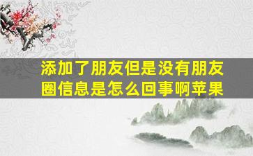 添加了朋友但是没有朋友圈信息是怎么回事啊苹果