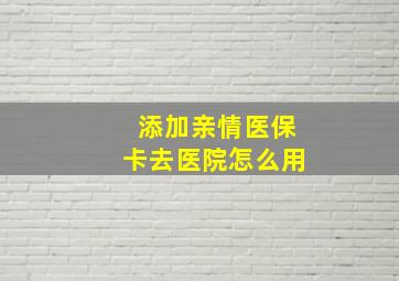 添加亲情医保卡去医院怎么用