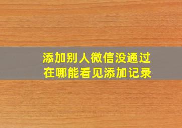 添加别人微信没通过 在哪能看见添加记录