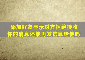 添加好友显示对方拒绝接收你的消息还能再发信息给他吗