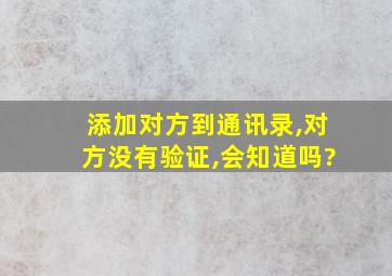 添加对方到通讯录,对方没有验证,会知道吗?