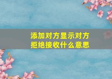 添加对方显示对方拒绝接收什么意思