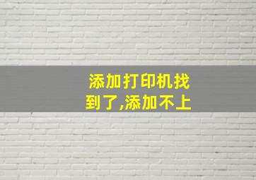 添加打印机找到了,添加不上