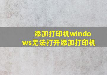 添加打印机windows无法打开添加打印机