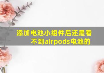 添加电池小组件后还是看不到airpods电池的