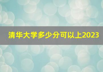 清华大学多少分可以上2023