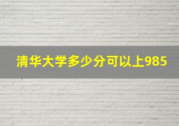 清华大学多少分可以上985