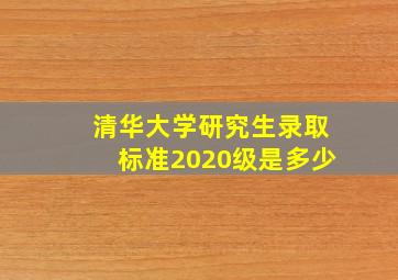 清华大学研究生录取标准2020级是多少