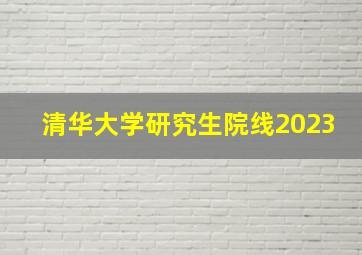 清华大学研究生院线2023