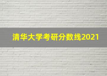 清华大学考研分数线2021