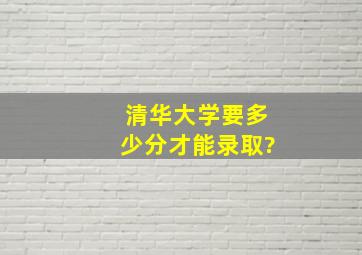 清华大学要多少分才能录取?