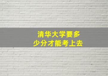 清华大学要多少分才能考上去