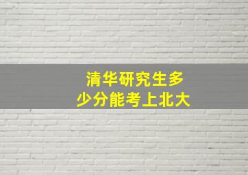 清华研究生多少分能考上北大