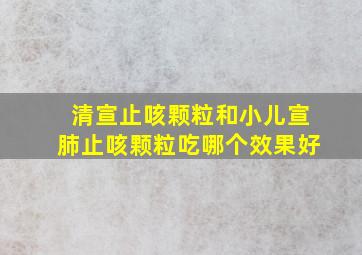 清宣止咳颗粒和小儿宣肺止咳颗粒吃哪个效果好