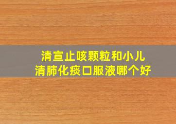 清宣止咳颗粒和小儿清肺化痰口服液哪个好